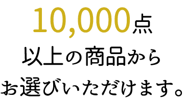 10,000点以上の商品からお選びいただけます。